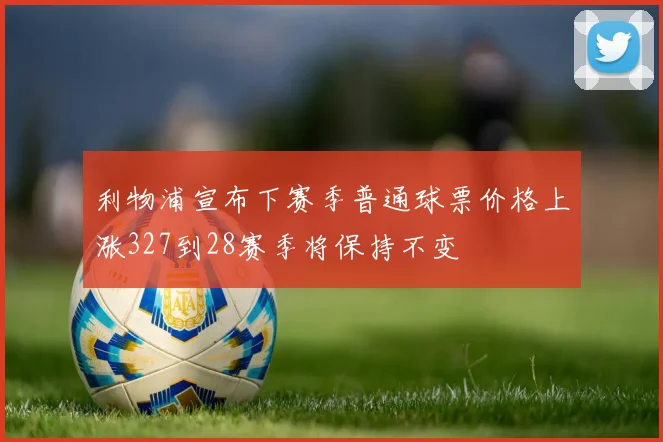 利物浦宣布下赛季普通球票价格上涨327到28赛季将保持不变