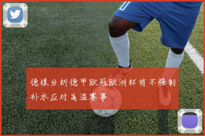 德媒分析德甲欧冠欧洲杯将不强制补水应对高温赛事