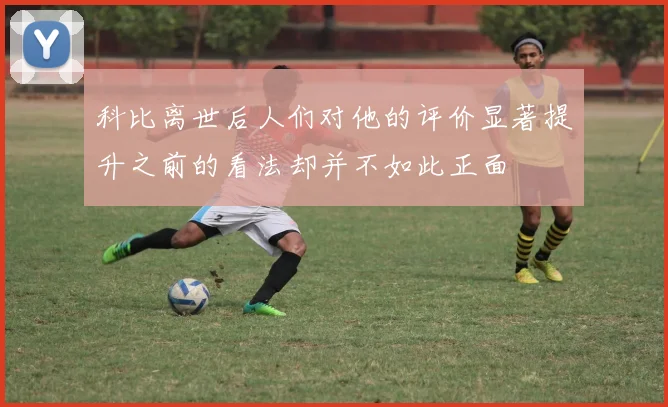 科比离世后人们对他的评价显著提升之前的看法却并不如此正面
