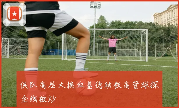 侠队高层大换血基德助教高管球探全线被炒