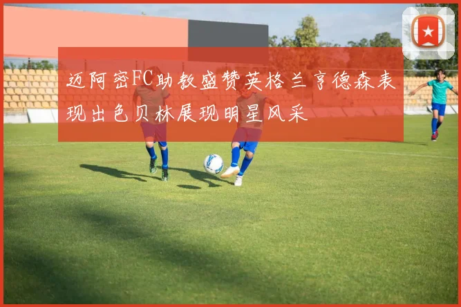 迈阿密FC助教盛赞英格兰亨德森表现出色贝林展现明星风采