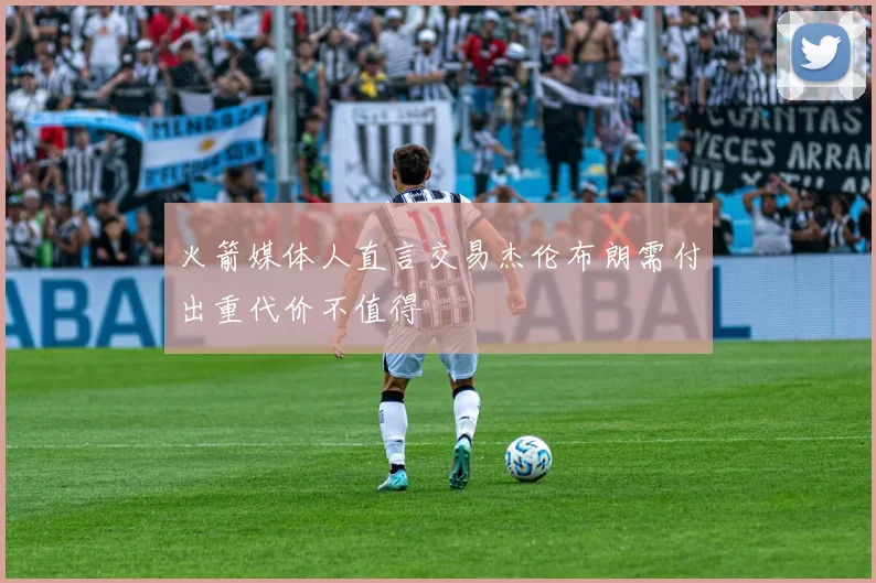 火箭媒体人直言交易杰伦布朗需付出重代价不值得