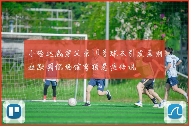 小哈达威穿父亲10号球衣引发莱利幽默调侃场馆穹顶悬挂传说