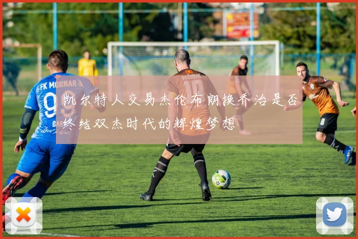 凯尔特人交易杰伦布朗换乔治是否终结双杰时代的辉煌梦想