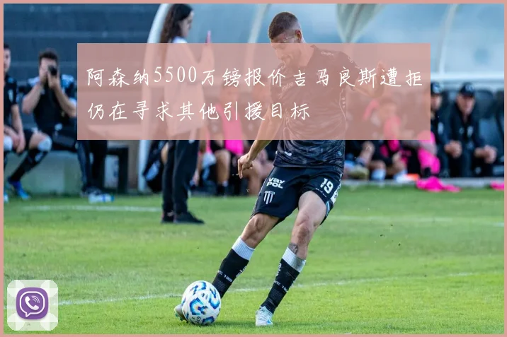 阿森纳5500万镑报价吉马良斯遭拒仍在寻求其他引援目标