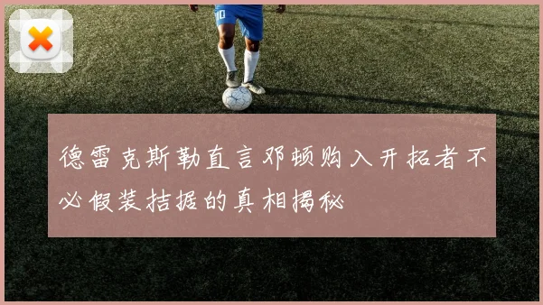 德雷克斯勒直言邓顿购入开拓者不必假装拮据的真相揭秘