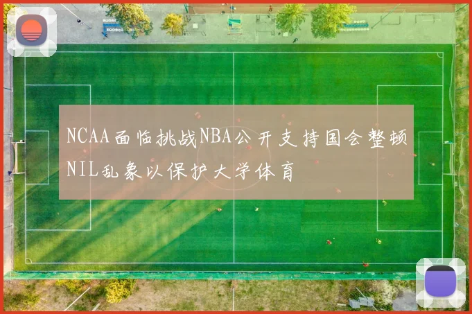 NCAA面临挑战NBA公开支持国会整顿NIL乱象以保护大学体育