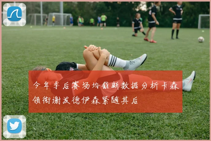 今年季后赛场均截断数据分析卡森领衔谢泼德伊森紧随其后