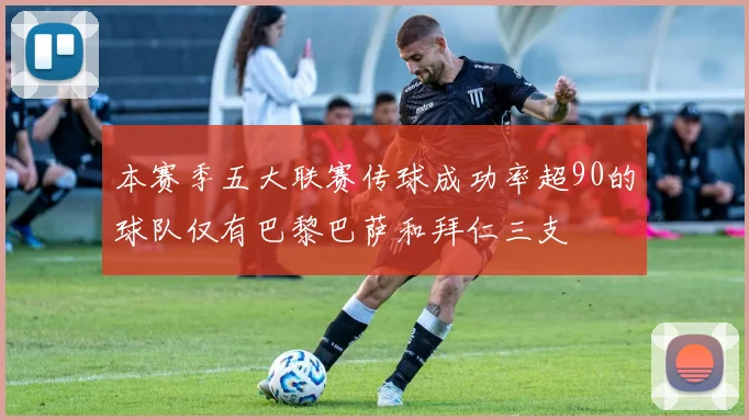 本赛季五大联赛传球成功率超90的球队仅有巴黎巴萨和拜仁三支