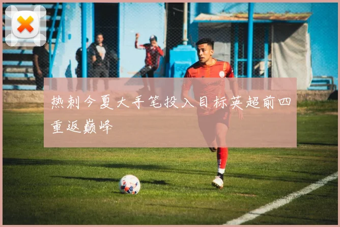 热刺今夏大手笔投入目标英超前四重返巅峰