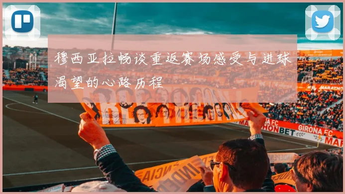 穆西亚拉畅谈重返赛场感受与进球渴望的心路历程